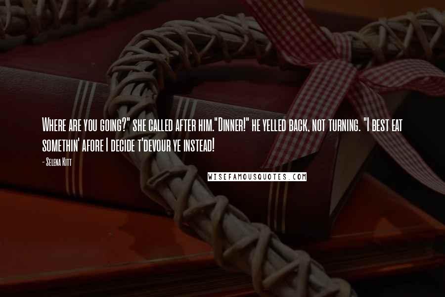 Selena Kitt Quotes: Where are you going?" she called after him."Dinner!" he yelled back, not turning. "I best eat somethin' afore I decide t'devour ye instead!