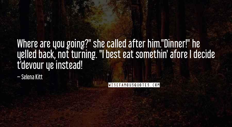 Selena Kitt Quotes: Where are you going?" she called after him."Dinner!" he yelled back, not turning. "I best eat somethin' afore I decide t'devour ye instead!