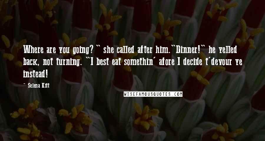 Selena Kitt Quotes: Where are you going?" she called after him."Dinner!" he yelled back, not turning. "I best eat somethin' afore I decide t'devour ye instead!