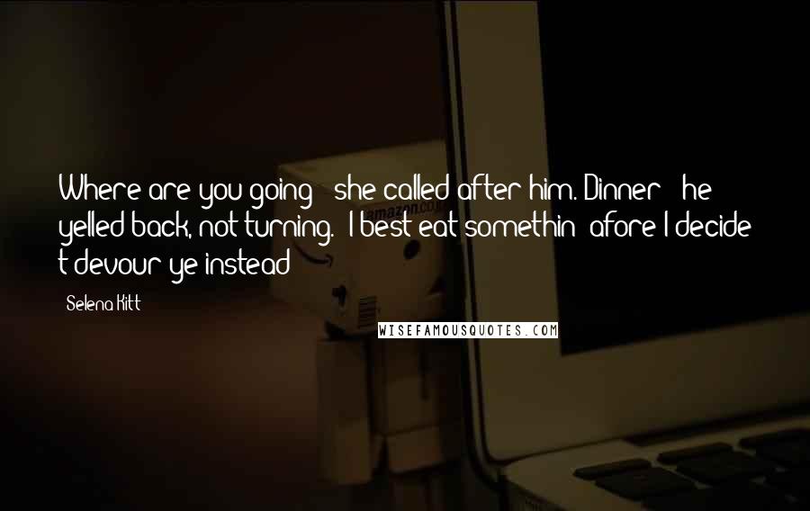 Selena Kitt Quotes: Where are you going?" she called after him."Dinner!" he yelled back, not turning. "I best eat somethin' afore I decide t'devour ye instead!