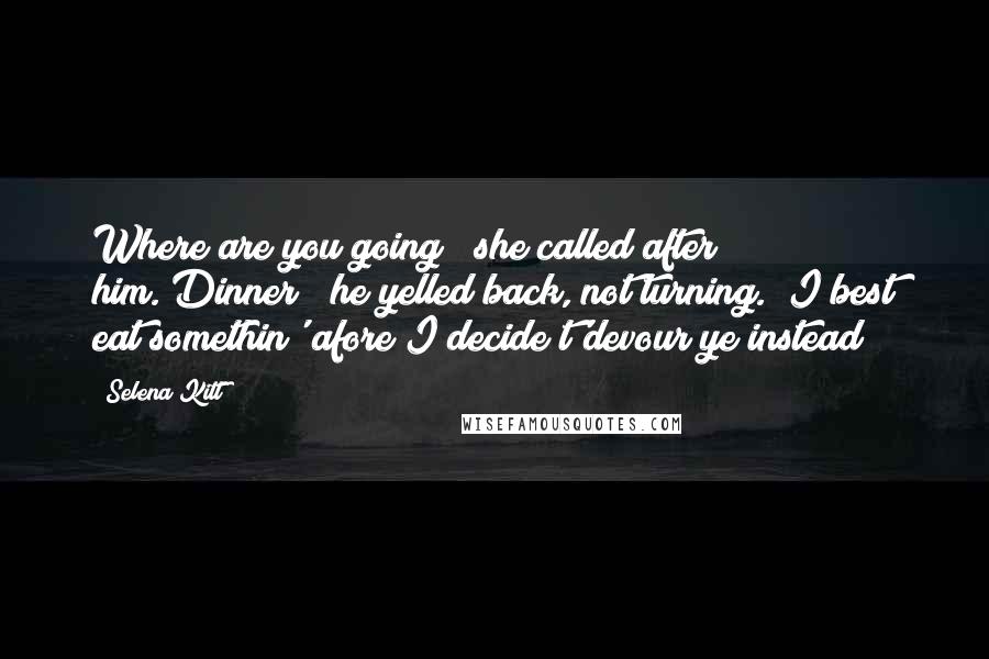 Selena Kitt Quotes: Where are you going?" she called after him."Dinner!" he yelled back, not turning. "I best eat somethin' afore I decide t'devour ye instead!