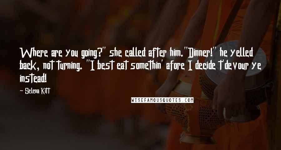 Selena Kitt Quotes: Where are you going?" she called after him."Dinner!" he yelled back, not turning. "I best eat somethin' afore I decide t'devour ye instead!