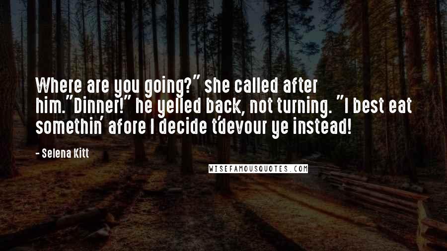 Selena Kitt Quotes: Where are you going?" she called after him."Dinner!" he yelled back, not turning. "I best eat somethin' afore I decide t'devour ye instead!