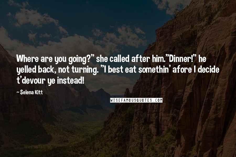 Selena Kitt Quotes: Where are you going?" she called after him."Dinner!" he yelled back, not turning. "I best eat somethin' afore I decide t'devour ye instead!