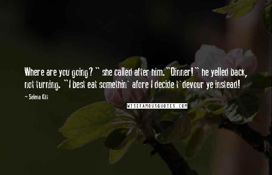 Selena Kitt Quotes: Where are you going?" she called after him."Dinner!" he yelled back, not turning. "I best eat somethin' afore I decide t'devour ye instead!