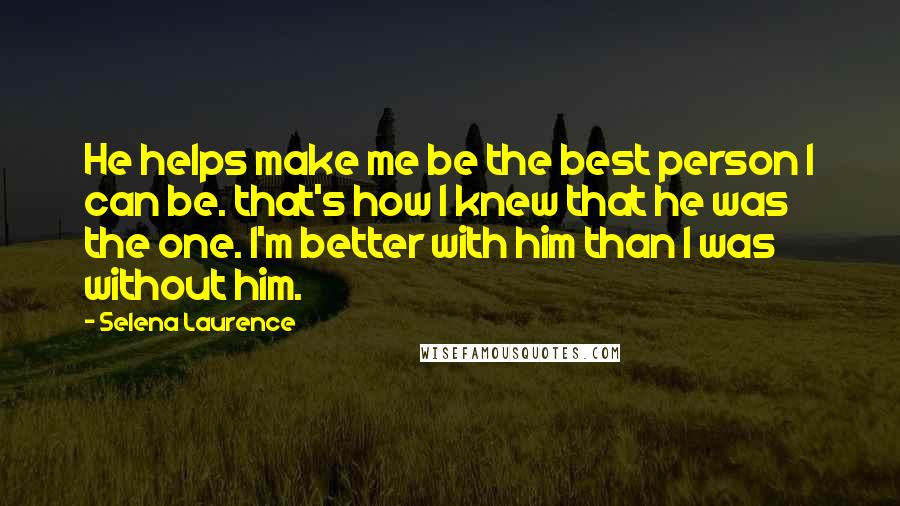 Selena Laurence Quotes: He helps make me be the best person I can be. that's how I knew that he was the one. I'm better with him than I was without him.