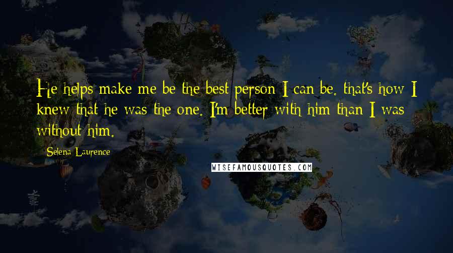 Selena Laurence Quotes: He helps make me be the best person I can be. that's how I knew that he was the one. I'm better with him than I was without him.