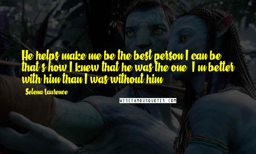 Selena Laurence Quotes: He helps make me be the best person I can be. that's how I knew that he was the one. I'm better with him than I was without him.