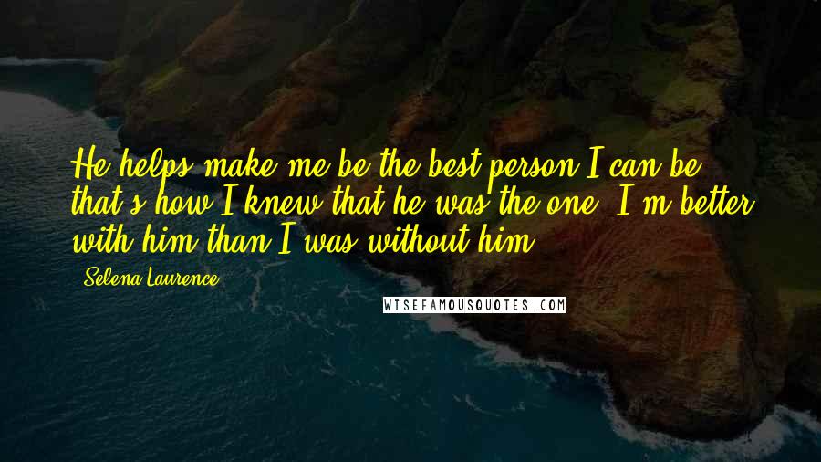 Selena Laurence Quotes: He helps make me be the best person I can be. that's how I knew that he was the one. I'm better with him than I was without him.