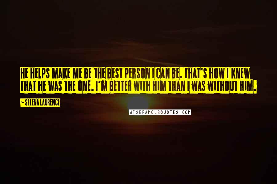 Selena Laurence Quotes: He helps make me be the best person I can be. that's how I knew that he was the one. I'm better with him than I was without him.