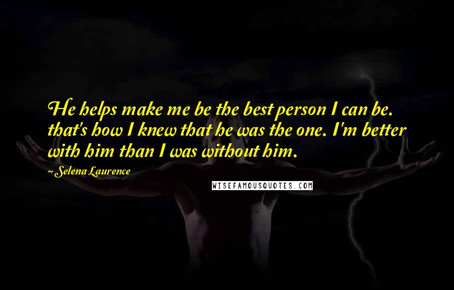 Selena Laurence Quotes: He helps make me be the best person I can be. that's how I knew that he was the one. I'm better with him than I was without him.