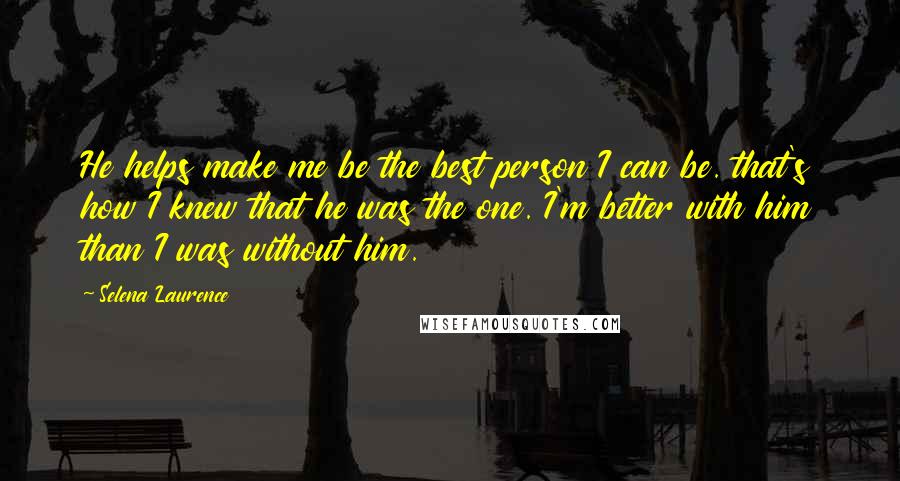 Selena Laurence Quotes: He helps make me be the best person I can be. that's how I knew that he was the one. I'm better with him than I was without him.