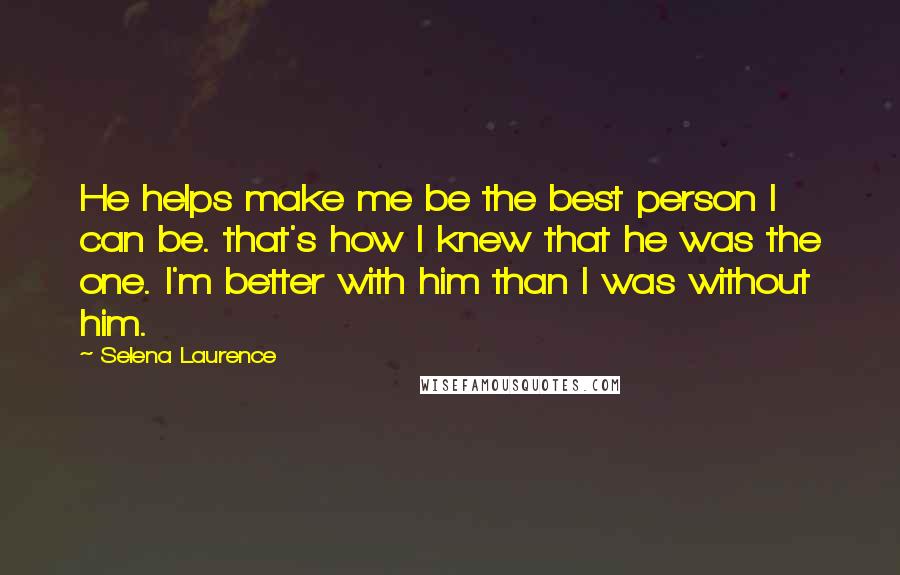 Selena Laurence Quotes: He helps make me be the best person I can be. that's how I knew that he was the one. I'm better with him than I was without him.