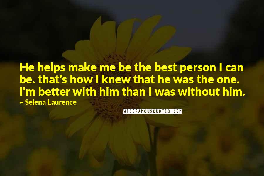 Selena Laurence Quotes: He helps make me be the best person I can be. that's how I knew that he was the one. I'm better with him than I was without him.