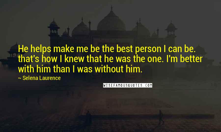 Selena Laurence Quotes: He helps make me be the best person I can be. that's how I knew that he was the one. I'm better with him than I was without him.