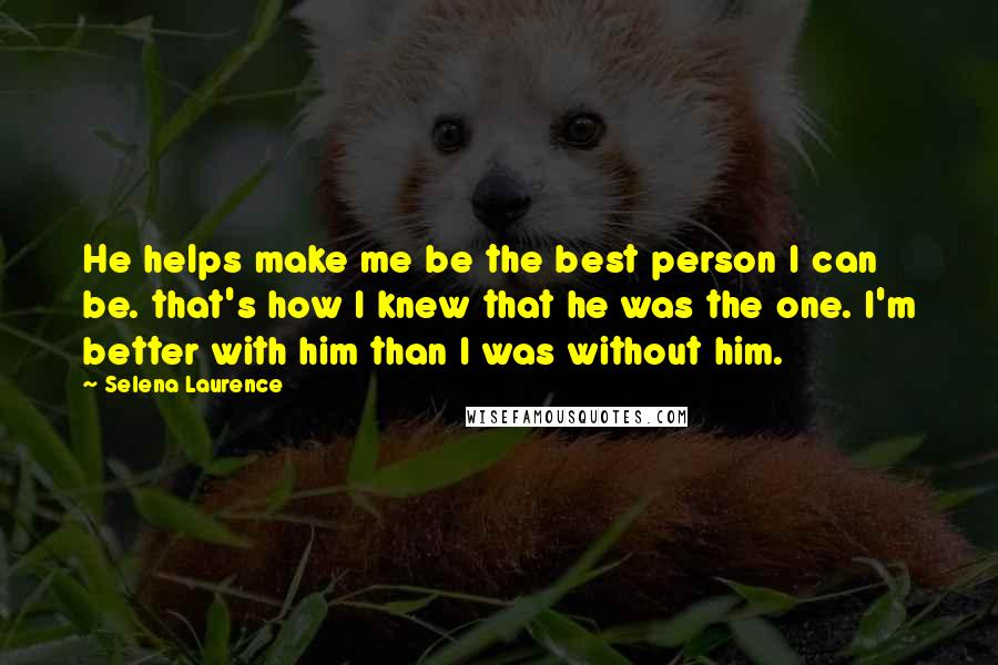 Selena Laurence Quotes: He helps make me be the best person I can be. that's how I knew that he was the one. I'm better with him than I was without him.