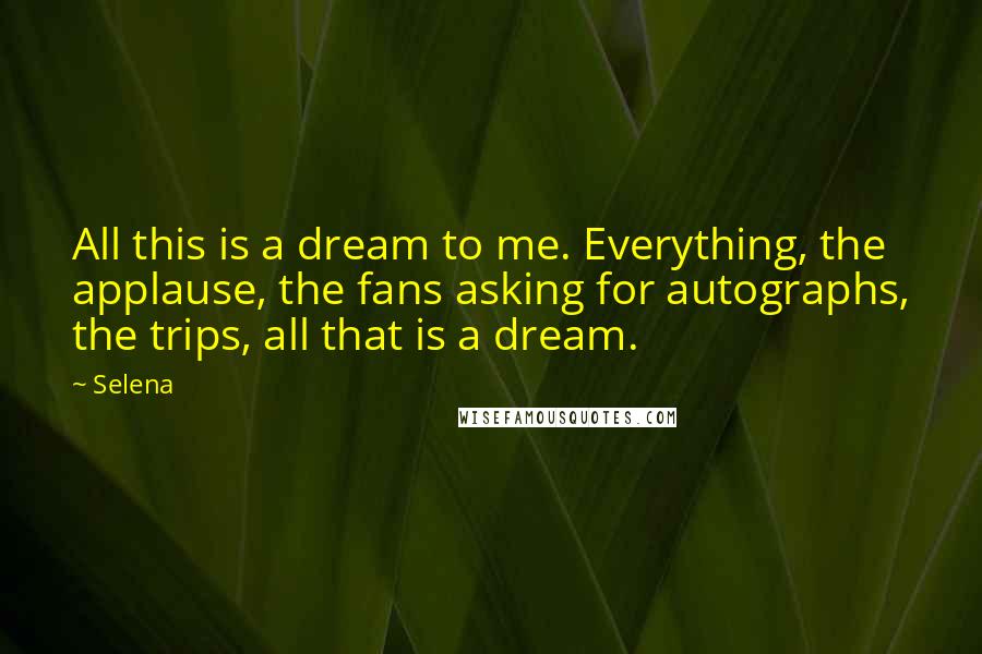 Selena Quotes: All this is a dream to me. Everything, the applause, the fans asking for autographs, the trips, all that is a dream.