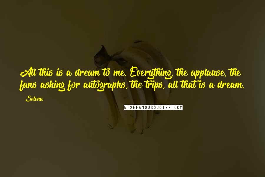 Selena Quotes: All this is a dream to me. Everything, the applause, the fans asking for autographs, the trips, all that is a dream.