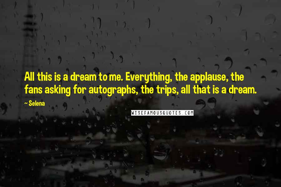Selena Quotes: All this is a dream to me. Everything, the applause, the fans asking for autographs, the trips, all that is a dream.