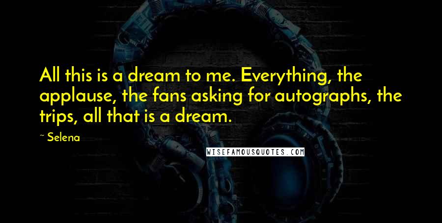 Selena Quotes: All this is a dream to me. Everything, the applause, the fans asking for autographs, the trips, all that is a dream.