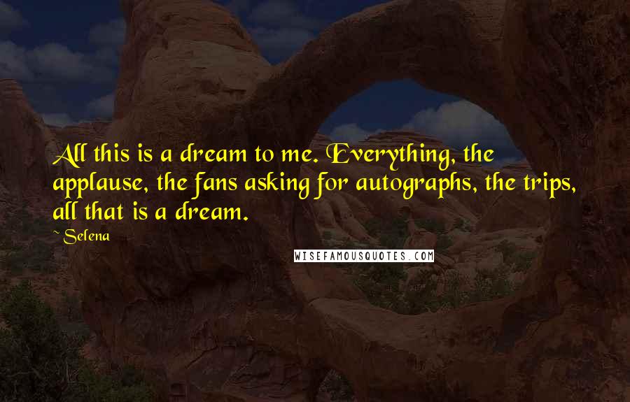 Selena Quotes: All this is a dream to me. Everything, the applause, the fans asking for autographs, the trips, all that is a dream.