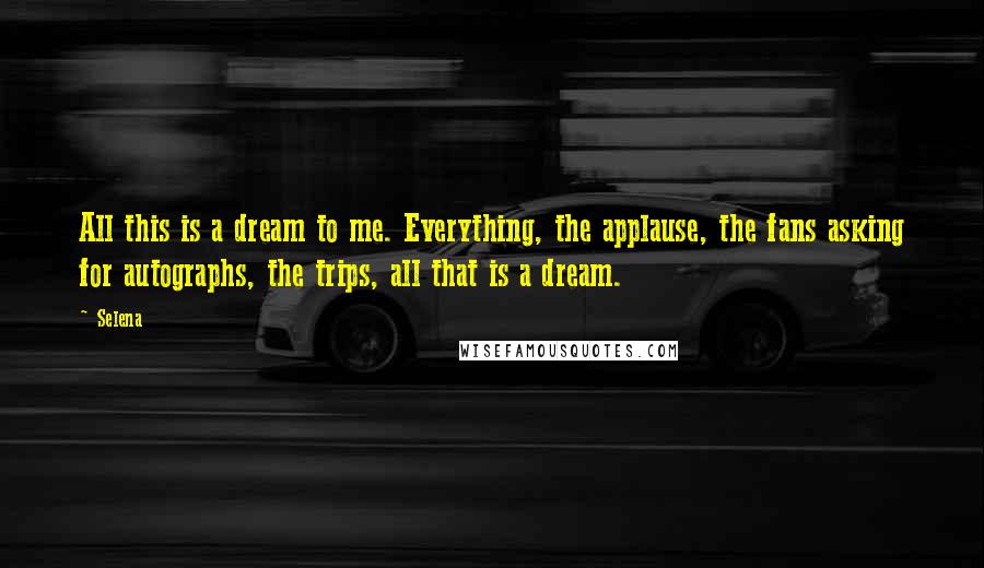 Selena Quotes: All this is a dream to me. Everything, the applause, the fans asking for autographs, the trips, all that is a dream.