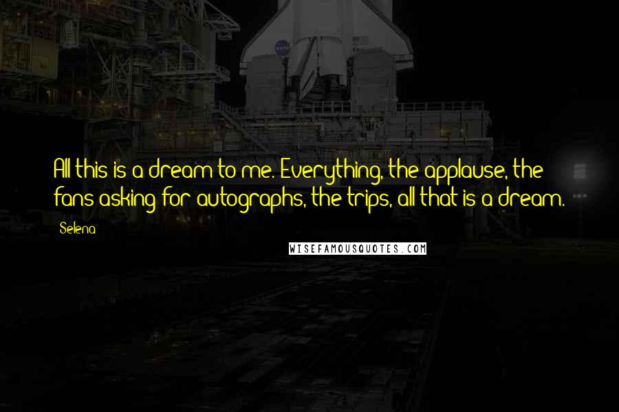 Selena Quotes: All this is a dream to me. Everything, the applause, the fans asking for autographs, the trips, all that is a dream.
