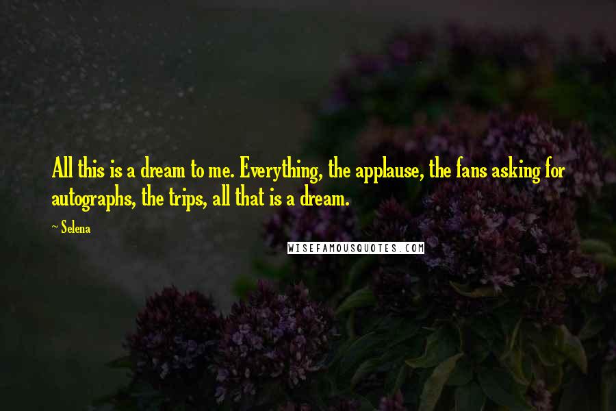 Selena Quotes: All this is a dream to me. Everything, the applause, the fans asking for autographs, the trips, all that is a dream.