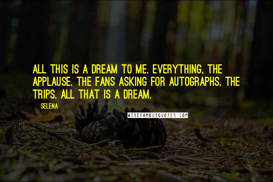 Selena Quotes: All this is a dream to me. Everything, the applause, the fans asking for autographs, the trips, all that is a dream.