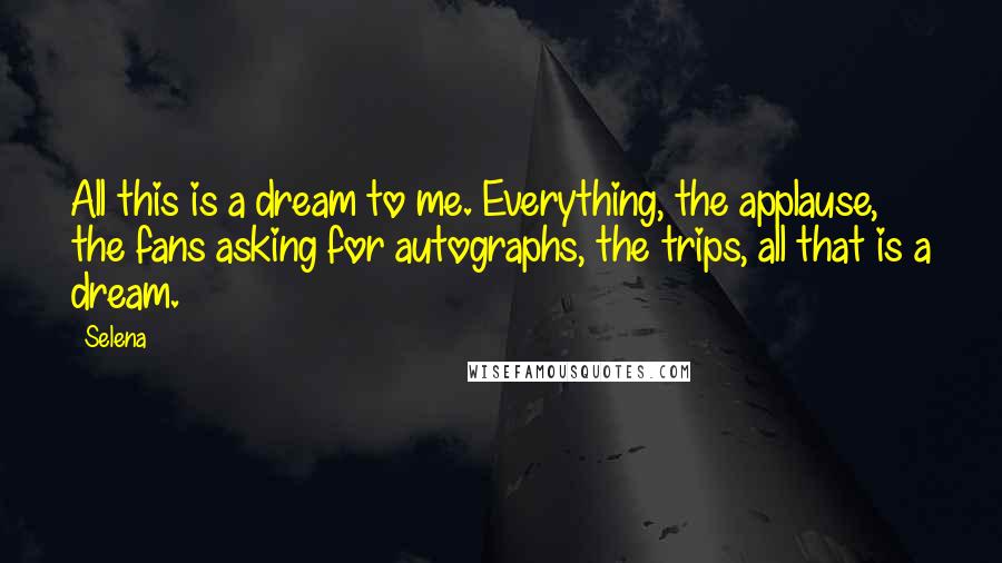 Selena Quotes: All this is a dream to me. Everything, the applause, the fans asking for autographs, the trips, all that is a dream.