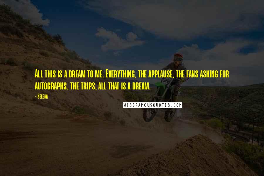 Selena Quotes: All this is a dream to me. Everything, the applause, the fans asking for autographs, the trips, all that is a dream.
