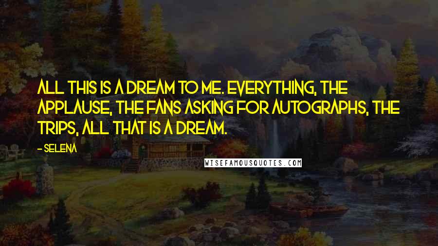 Selena Quotes: All this is a dream to me. Everything, the applause, the fans asking for autographs, the trips, all that is a dream.