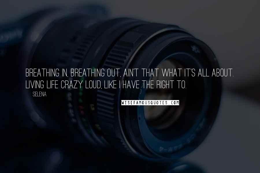 Selena Quotes: Breathing in, breathing out, ain't that what it's all about. Living life crazy loud, like I have the right to.