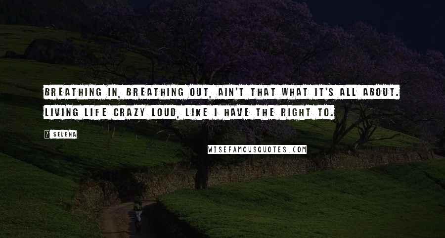 Selena Quotes: Breathing in, breathing out, ain't that what it's all about. Living life crazy loud, like I have the right to.