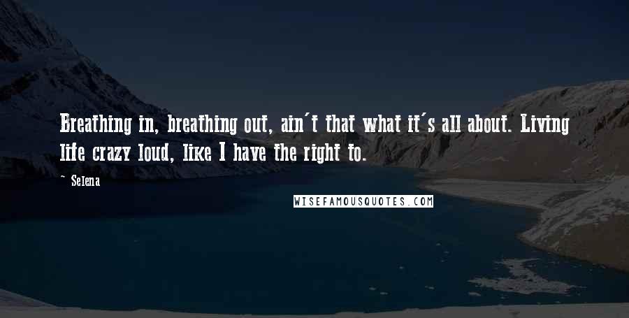 Selena Quotes: Breathing in, breathing out, ain't that what it's all about. Living life crazy loud, like I have the right to.
