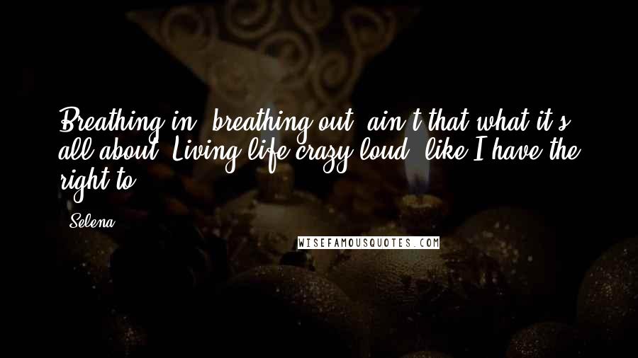 Selena Quotes: Breathing in, breathing out, ain't that what it's all about. Living life crazy loud, like I have the right to.