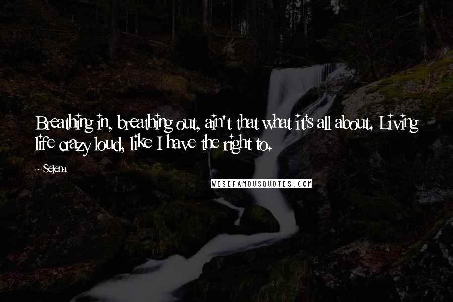 Selena Quotes: Breathing in, breathing out, ain't that what it's all about. Living life crazy loud, like I have the right to.