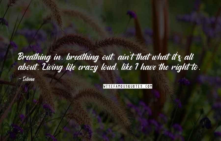 Selena Quotes: Breathing in, breathing out, ain't that what it's all about. Living life crazy loud, like I have the right to.