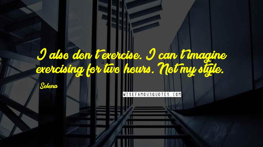 Selena Quotes: I also don't exercise. I can't imagine exercising for two hours. Not my style.