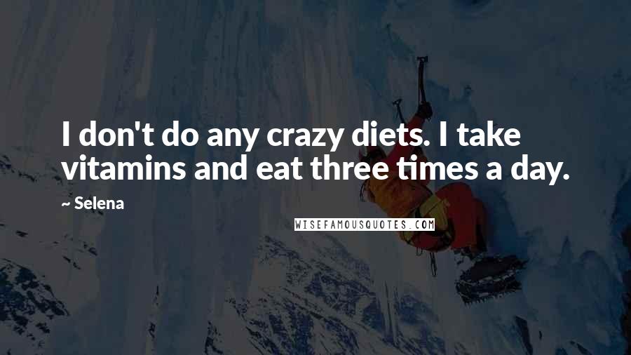 Selena Quotes: I don't do any crazy diets. I take vitamins and eat three times a day.