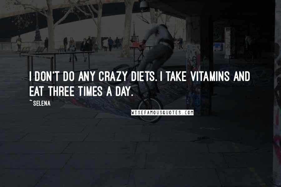Selena Quotes: I don't do any crazy diets. I take vitamins and eat three times a day.