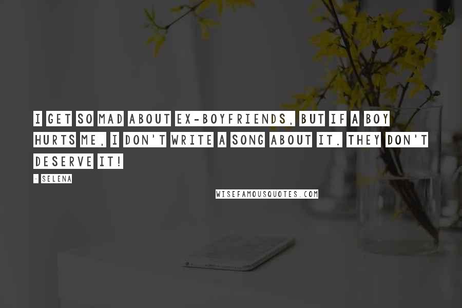 Selena Quotes: I get so mad about ex-boyfriends, but if a boy hurts me, I don't write a song about it. They don't deserve it!