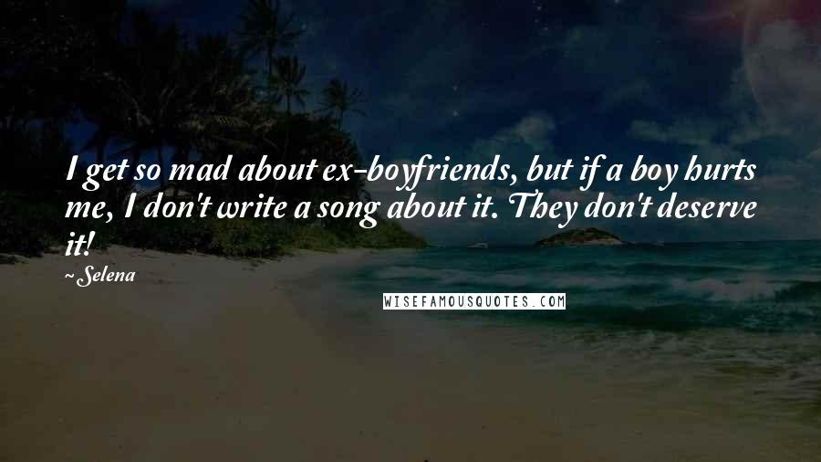 Selena Quotes: I get so mad about ex-boyfriends, but if a boy hurts me, I don't write a song about it. They don't deserve it!