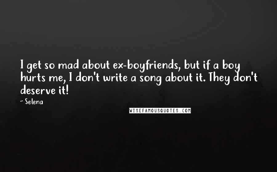 Selena Quotes: I get so mad about ex-boyfriends, but if a boy hurts me, I don't write a song about it. They don't deserve it!