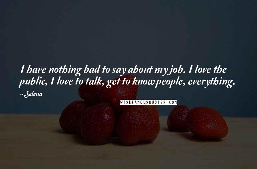 Selena Quotes: I have nothing bad to say about my job. I love the public, I love to talk, get to know people, everything.
