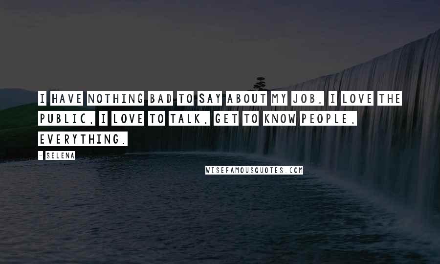 Selena Quotes: I have nothing bad to say about my job. I love the public, I love to talk, get to know people, everything.