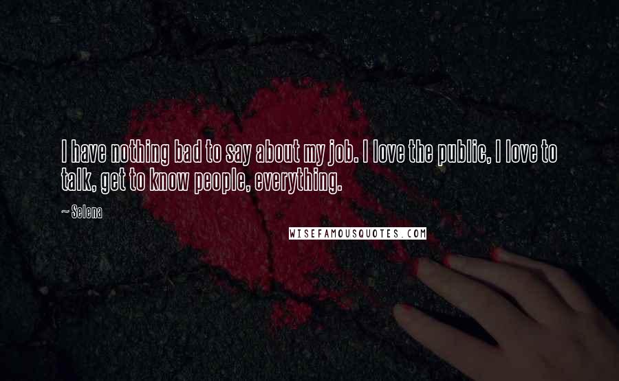 Selena Quotes: I have nothing bad to say about my job. I love the public, I love to talk, get to know people, everything.