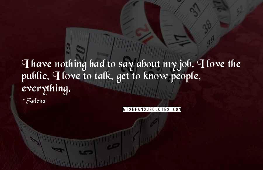 Selena Quotes: I have nothing bad to say about my job. I love the public, I love to talk, get to know people, everything.