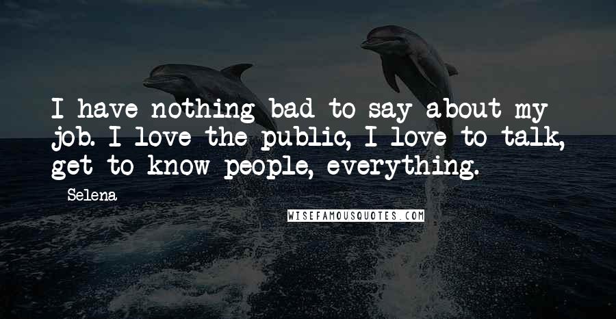 Selena Quotes: I have nothing bad to say about my job. I love the public, I love to talk, get to know people, everything.