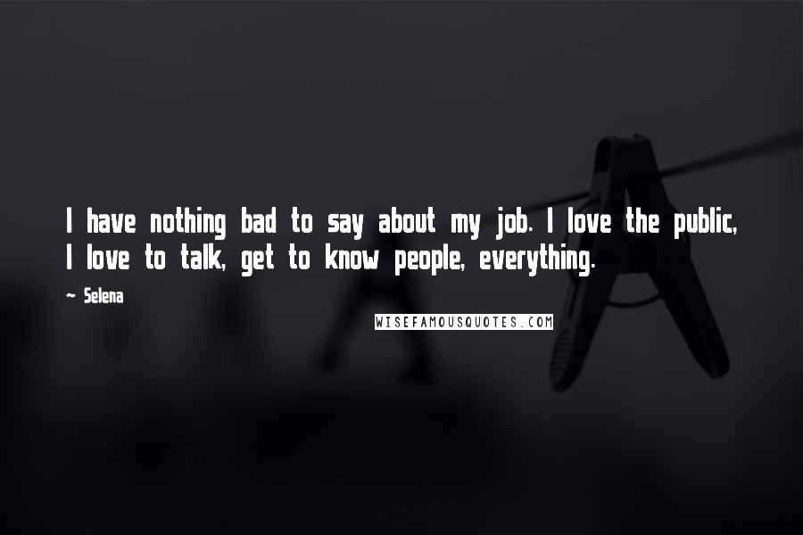 Selena Quotes: I have nothing bad to say about my job. I love the public, I love to talk, get to know people, everything.